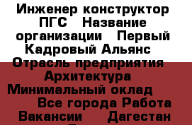 Инженер-конструктор ПГС › Название организации ­ Первый Кадровый Альянс › Отрасль предприятия ­ Архитектура › Минимальный оклад ­ 40 000 - Все города Работа » Вакансии   . Дагестан респ.,Дагестанские Огни г.